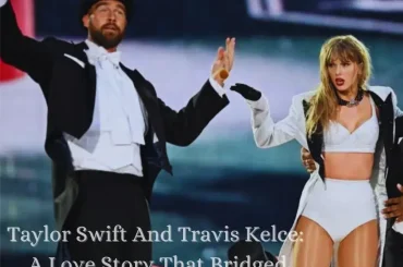 Taylor Swift And Travis Kelce: A Love Story That Bridged Music and Sports